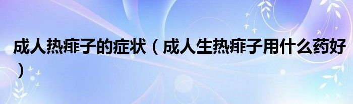 成人熱痱子的癥狀（成人生熱痱子用什么藥好）