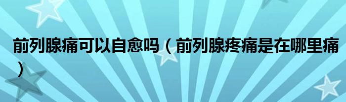 前列腺痛可以自愈嗎（前列腺疼痛是在哪里痛）