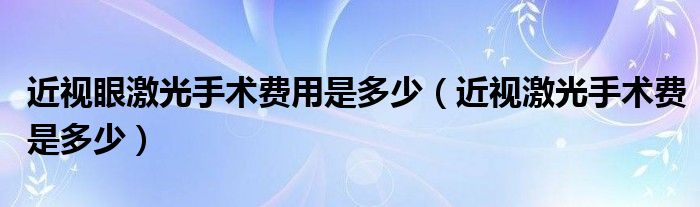 近視眼激光手術費用是多少（近視激光手術費是多少）