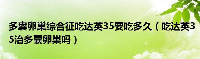 多囊卵巢綜合征吃達英35要吃多久（吃達英35治多囊卵巢嗎）