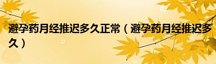 避孕藥月經(jīng)推遲多久正常（避孕藥月經(jīng)推遲多久）