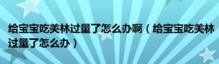 給寶寶吃美林過量了怎么辦?。ńo寶寶吃美林過量了怎么辦）