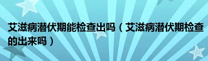 艾滋病潛伏期能檢查出嗎（艾滋病潛伏期檢查的出來(lái)嗎）