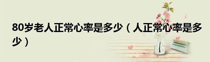 80歲老人正常心率是多少（人正常心率是多少）