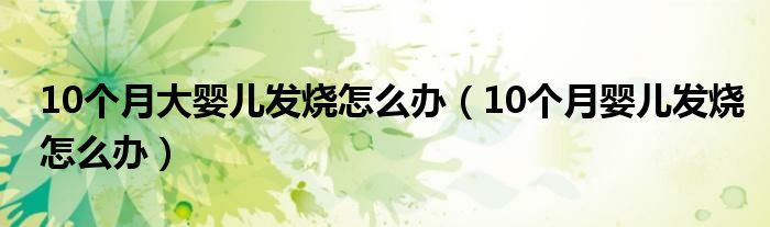 10個(gè)月大嬰兒發(fā)燒怎么辦（10個(gè)月嬰兒發(fā)燒怎么辦）