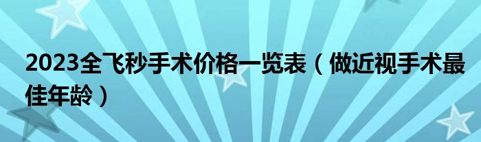 2023全飛秒手術(shù)價(jià)格一覽表（做近視手術(shù)最佳年齡）