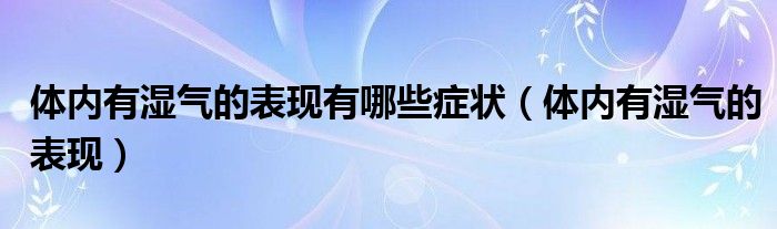 體內有濕氣的表現(xiàn)有哪些癥狀（體內有濕氣的表現(xiàn)）