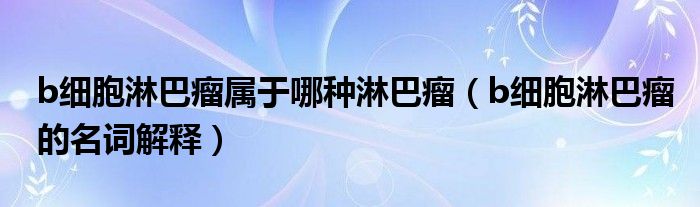 b細胞淋巴瘤屬于哪種淋巴瘤（b細胞淋巴瘤的名詞解釋）