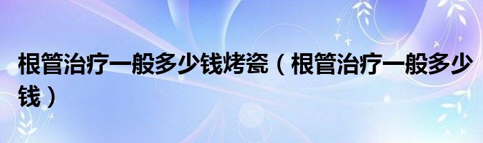 根管治療一般多少錢烤瓷（根管治療一般多少錢）