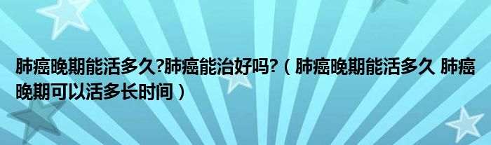 肺癌晚期能活多久?肺癌能治好嗎?（肺癌晚期能活多久 肺癌晚期可以活多長時(shí)間）