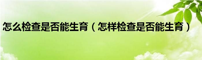 怎么檢查是否能生育（怎樣檢查是否能生育）