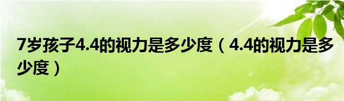 7歲孩子4.4的視力是多少度（4.4的視力是多少度）