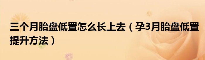 三個(gè)月胎盤(pán)低置怎么長(zhǎng)上去（孕3月胎盤(pán)低置提升方法）