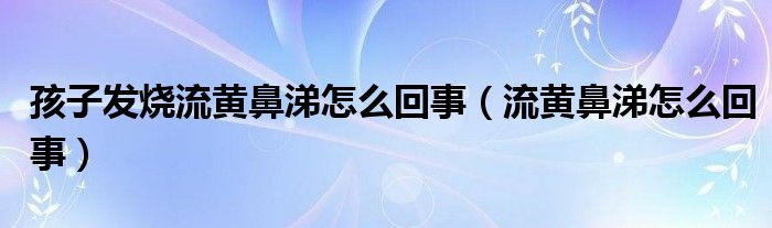 孩子發(fā)燒流黃鼻涕怎么回事（流黃鼻涕怎么回事）