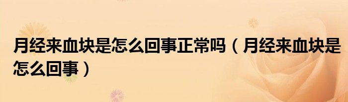 月經(jīng)來血塊是怎么回事正常嗎（月經(jīng)來血塊是怎么回事）