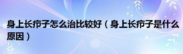 身上長(zhǎng)癤子怎么治比較好（身上長(zhǎng)癤子是什么原因）