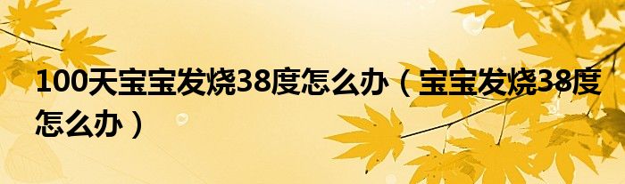 100天寶寶發(fā)燒38度怎么辦（寶寶發(fā)燒38度怎么辦）