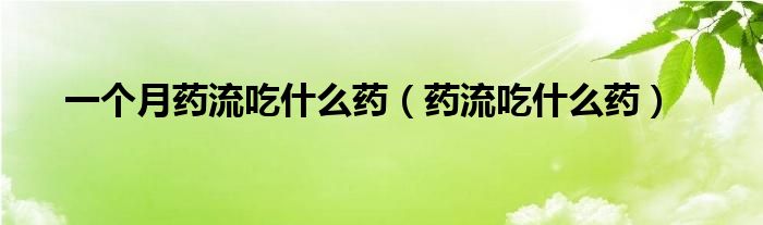 一個(gè)月藥流吃什么藥（藥流吃什么藥）