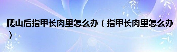 爬山后指甲長肉里怎么辦（指甲長肉里怎么辦）