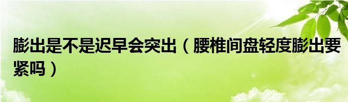 膨出是不是遲早會(huì)突出（腰椎間盤(pán)輕度膨出要緊嗎）