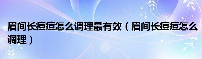 眉間長痘痘怎么調理最有效（眉間長痘痘怎么調理）