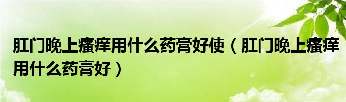 肛門(mén)晚上瘙癢用什么藥膏好使（肛門(mén)晚上瘙癢用什么藥膏好）