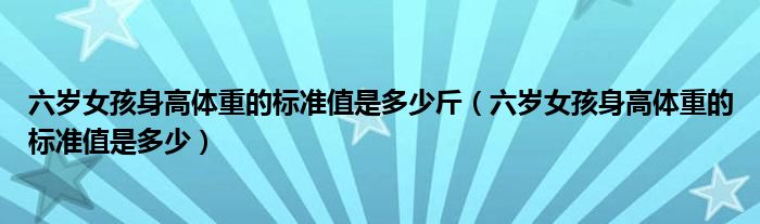 六歲女孩身高體重的標(biāo)準(zhǔn)值是多少斤（六歲女孩身高體重的標(biāo)準(zhǔn)值是多少）