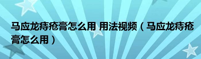 馬應(yīng)龍痔瘡膏怎么用 用法視頻（馬應(yīng)龍痔瘡膏怎么用）