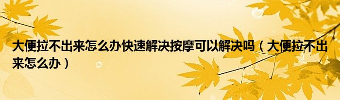 大便拉不出來怎么辦快速解決按摩可以解決嗎（大便拉不出來怎么辦）