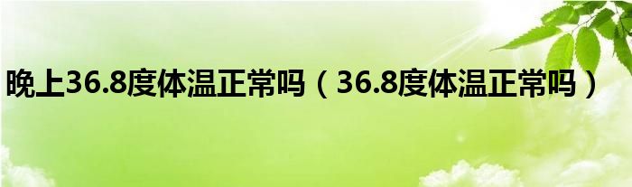 晚上36.8度體溫正常嗎（36.8度體溫正常嗎）