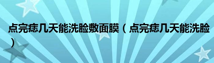 點(diǎn)完痣幾天能洗臉?lè)竺婺ぃc(diǎn)完痣幾天能洗臉）