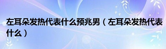 左耳朵發(fā)熱代表什么預(yù)兆男（左耳朵發(fā)熱代表什么）