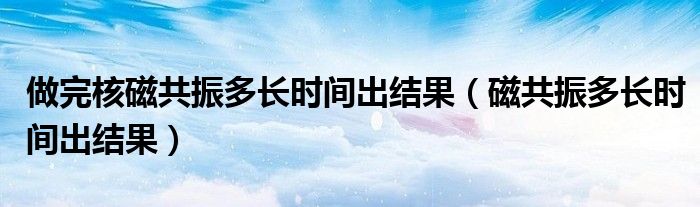 做完核磁共振多長時間出結(jié)果（磁共振多長時間出結(jié)果）