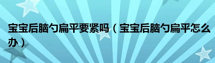 寶寶后腦勺扁平要緊嗎（寶寶后腦勺扁平怎么辦）