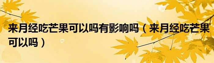 來(lái)月經(jīng)吃芒果可以嗎有影響嗎（來(lái)月經(jīng)吃芒果可以嗎）