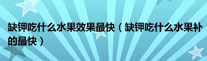 缺鉀吃什么水果效果最快（缺鉀吃什么水果補(bǔ)的最快）