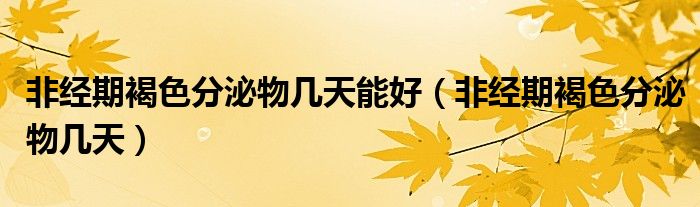 非經(jīng)期褐色分泌物幾天能好（非經(jīng)期褐色分泌物幾天）