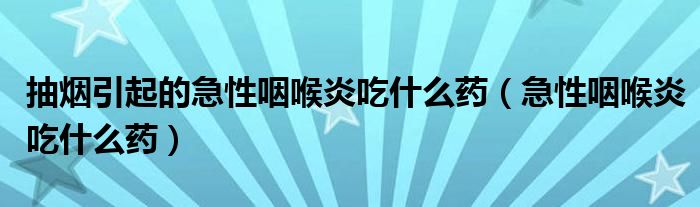 抽煙引起的急性咽喉炎吃什么藥（急性咽喉炎吃什么藥）