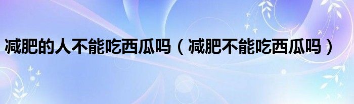 減肥的人不能吃西瓜嗎（減肥不能吃西瓜嗎）