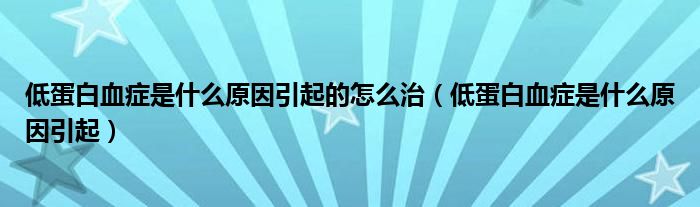 低蛋白血癥是什么原因引起的怎么治（低蛋白血癥是什么原因引起）