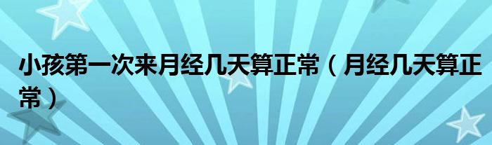 小孩第一次來月經幾天算正常（月經幾天算正常）