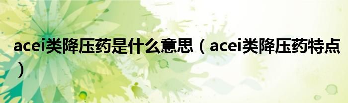 acei類降壓藥是什么意思（acei類降壓藥特點(diǎn)）