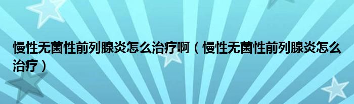 慢性無菌性前列腺炎怎么治療?。詿o菌性前列腺炎怎么治療）