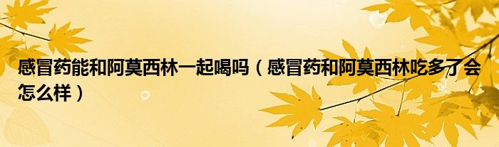 感冒藥能和阿莫西林一起喝嗎（感冒藥和阿莫西林吃多了會(huì)怎么樣）