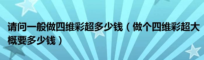 請(qǐng)問(wèn)一般做四維彩超多少錢（做個(gè)四維彩超大概要多少錢）