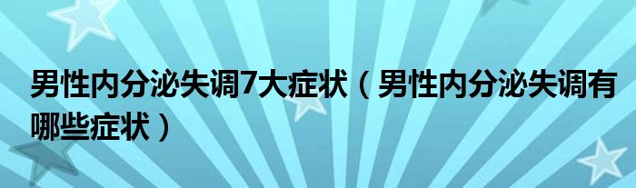 男性?xún)?nèi)分泌失調(diào)7大癥狀（男性?xún)?nèi)分泌失調(diào)有哪些癥狀）