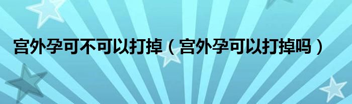 宮外孕可不可以打掉（宮外孕可以打掉嗎）