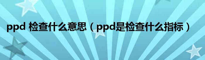 ppd 檢查什么意思（ppd是檢查什么指標(biāo)）