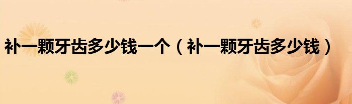 補(bǔ)一顆牙齒多少錢一個(gè)（補(bǔ)一顆牙齒多少錢）