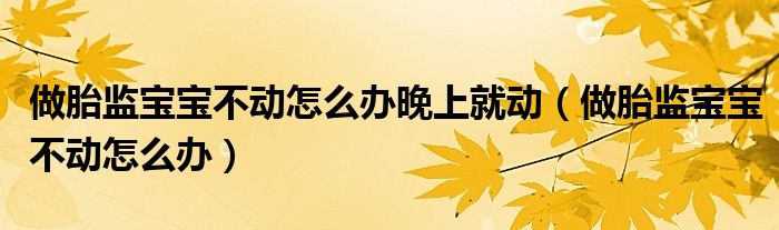 做胎監(jiān)寶寶不動怎么辦晚上就動（做胎監(jiān)寶寶不動怎么辦）